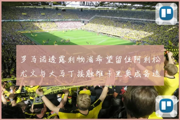 罗马诺透露利物浦希望留住阿利松尤文与大马丁接触维卡里奥成备选