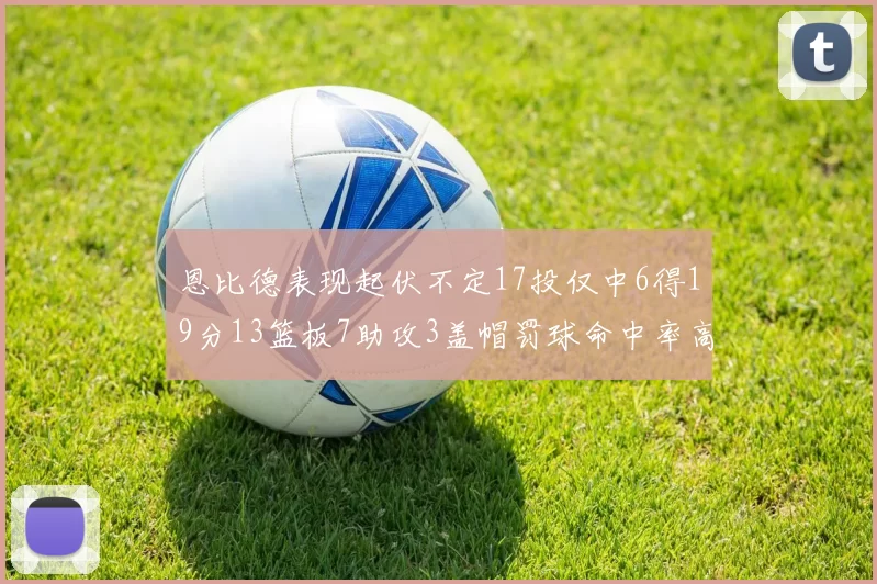 恩比德表现起伏不定17投仅中6得19分13篮板7助攻3盖帽罚球命中率高达86