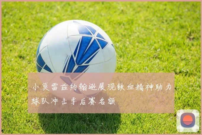 小莫雷兹约翰逊展现铁血精神助力球队冲击季后赛名额