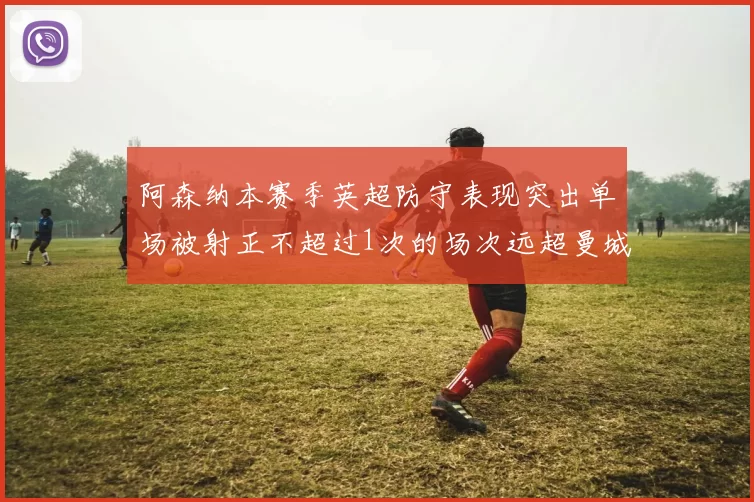 阿森纳本赛季英超防守表现突出单场被射正不超过1次的场次远超曼城