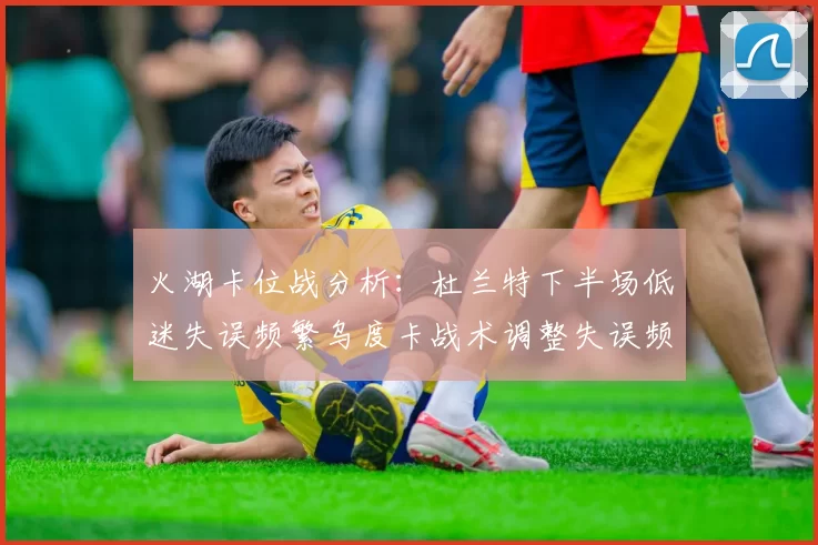 火湖卡位战分析：杜兰特下半场低迷失误频繁乌度卡战术调整失误频现