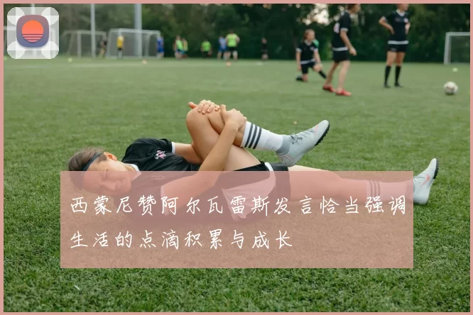西蒙尼赞阿尔瓦雷斯发言恰当强调生活的点滴积累与成长
