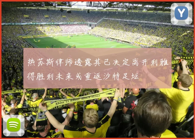 热苏斯律师透露其已决定离开利雅得胜利未来或重返沙特足坛