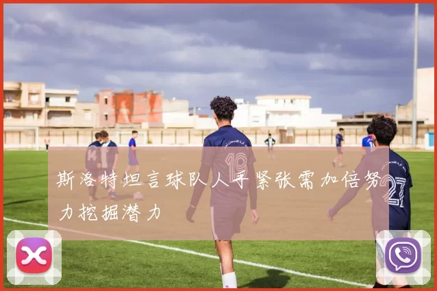 斯洛特坦言球队人手紧张需加倍努力挖掘潜力