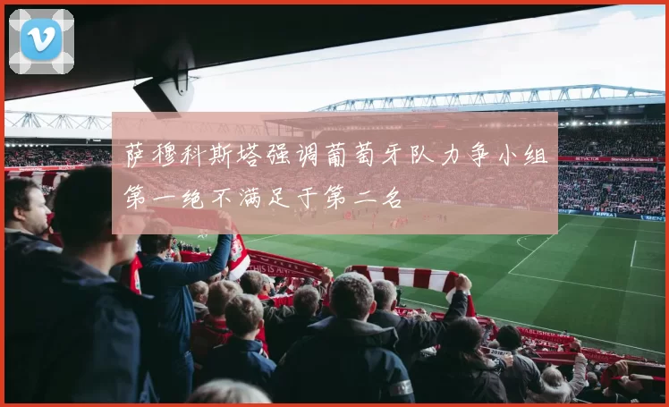 萨穆科斯塔强调葡萄牙队力争小组第一绝不满足于第二名