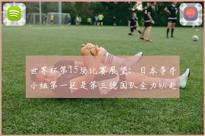 世界杯第15场比赛展望：日本争夺小组第一还是第三德国队全力以赴不轻言放水