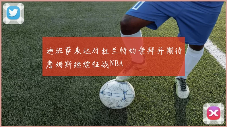 迪班萨表达对杜兰特的崇拜并期待詹姆斯继续征战NBA