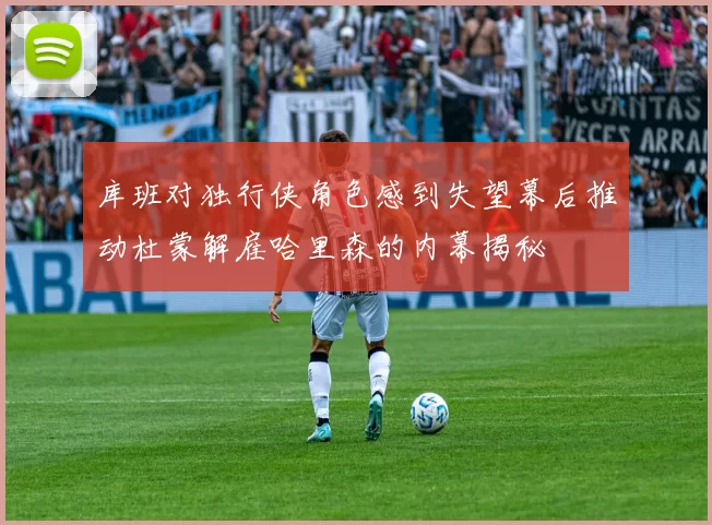 库班对独行侠角色感到失望幕后推动杜蒙解雇哈里森的内幕揭秘