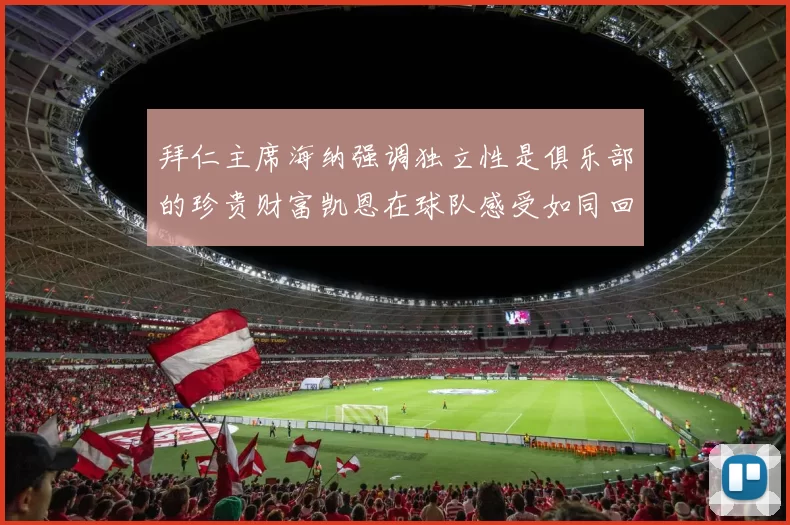 拜仁主席海纳强调独立性是俱乐部的珍贵财富凯恩在球队感受如同回家般自在