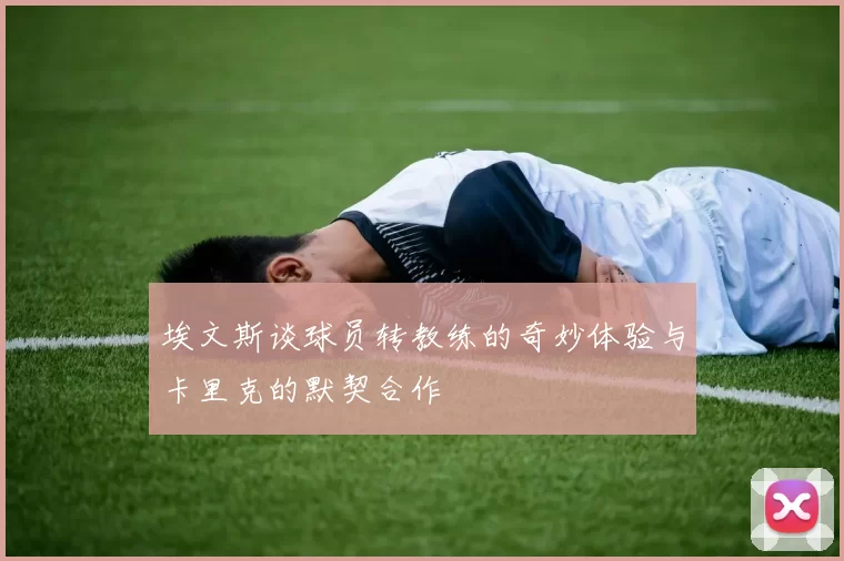埃文斯谈球员转教练的奇妙体验与卡里克的默契合作