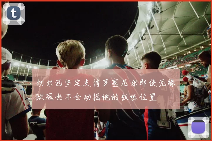 切尔西坚定支持罗塞尼尔即使无缘欧冠也不会动摇他的教练位置