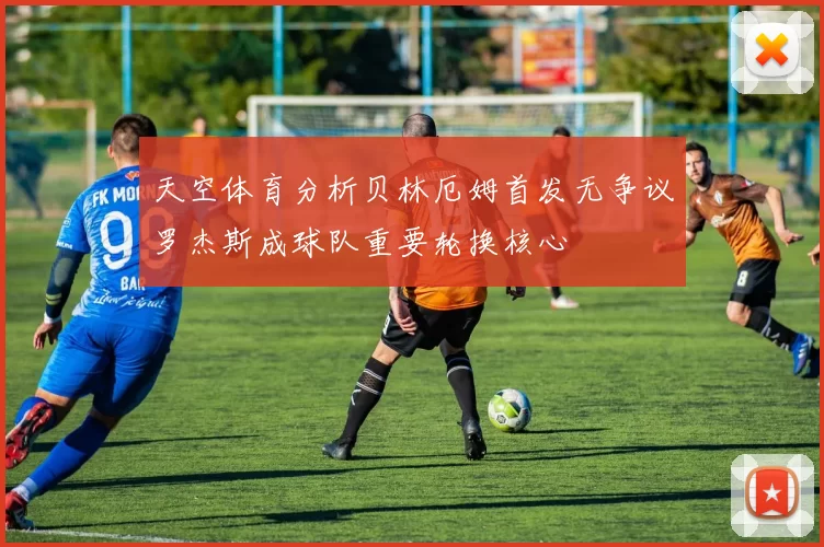 天空体育分析贝林厄姆首发无争议罗杰斯成球队重要轮换核心