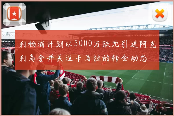 利物浦计划以5000万欧元引进阿克利乌舍并关注卡马拉的转会动态