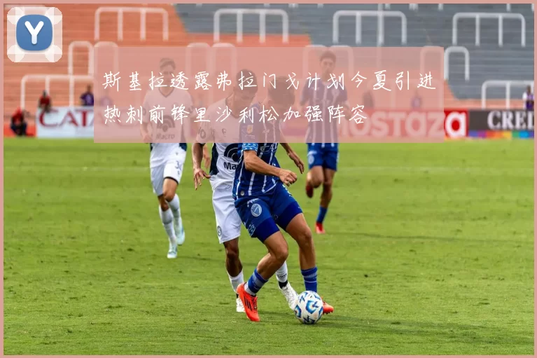 斯基拉透露弗拉门戈计划今夏引进热刺前锋里沙利松加强阵容