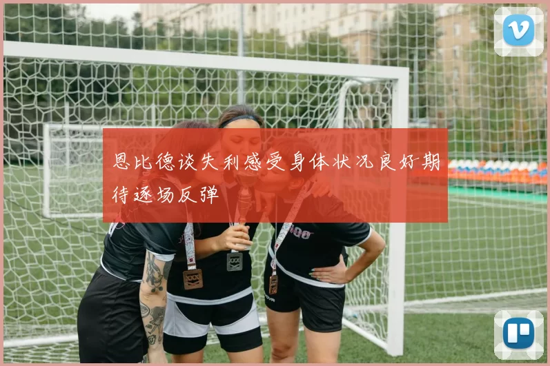 恩比德谈失利感受身体状况良好期待逐场反弹
